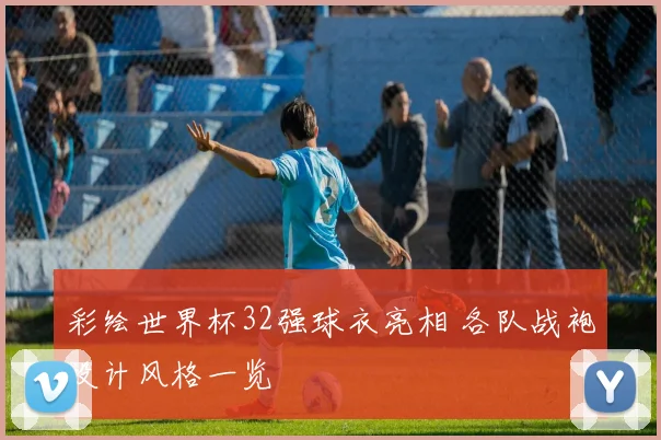 彩绘世界杯32强球衣亮相 各队战袍设计风格一览