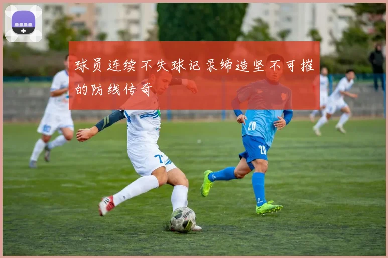 球员连续不失球记录缔造坚不可摧的防线传奇