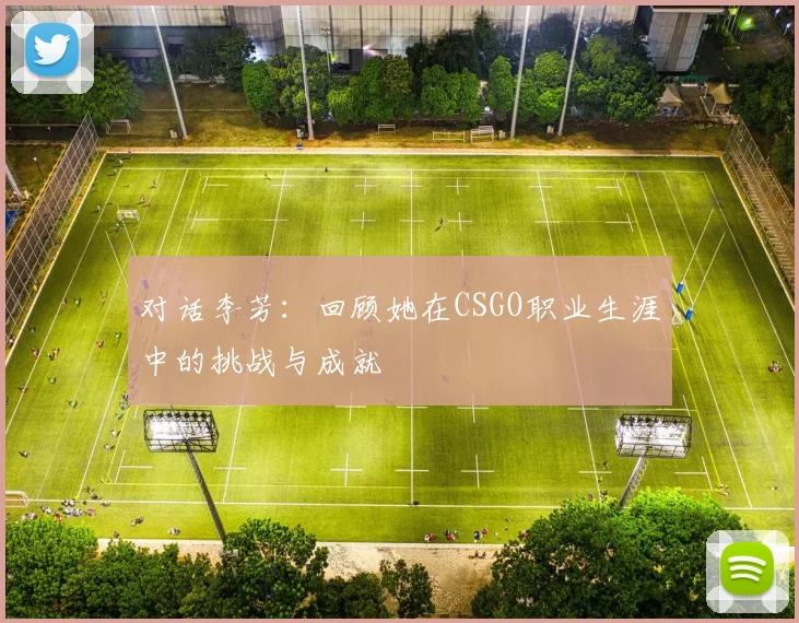 对话李芳：回顾她在CSGO职业生涯中的挑战与成就
