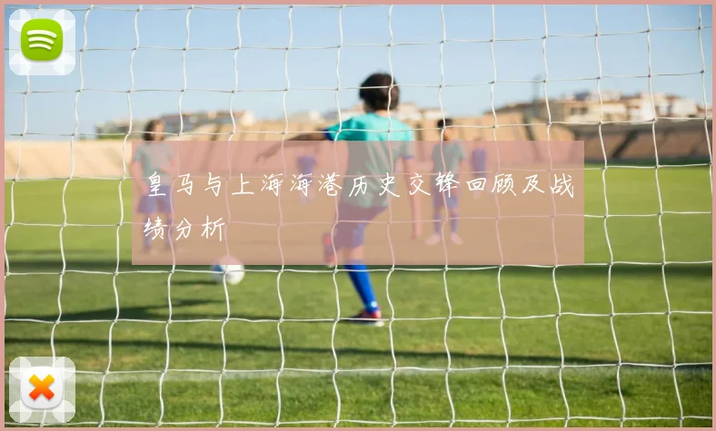 皇马与上海海港历史交锋回顾及战绩分析