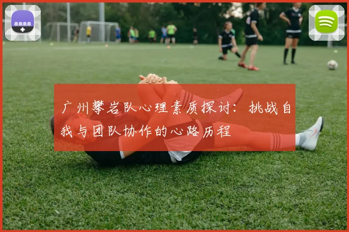 广州攀岩队心理素质探讨：挑战自我与团队协作的心路历程
