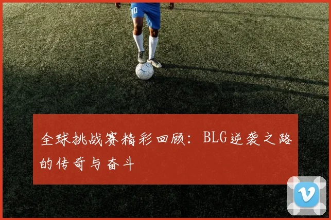 全球挑战赛精彩回顾：BLG逆袭之路的传奇与奋斗