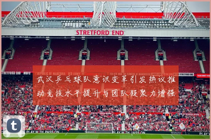 武汉乒乓球队意识变革引发热议推动竞技水平提升与团队凝聚力增强