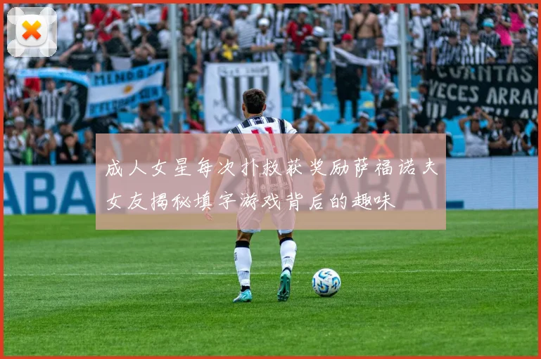 成人女星每次扑救获奖励萨福诺夫女友揭秘填字游戏背后的趣味