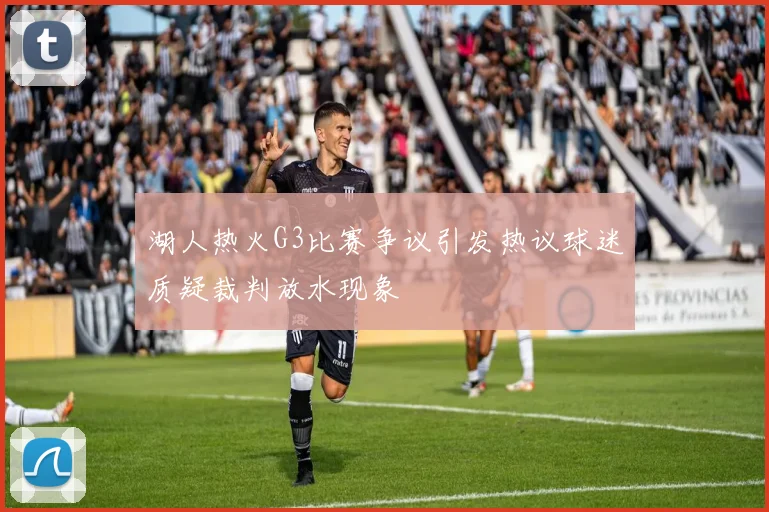 湖人热火G3比赛争议引发热议球迷质疑裁判放水现象