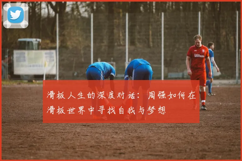 滑板人生的深度对话：周强如何在滑板世界中寻找自我与梦想
