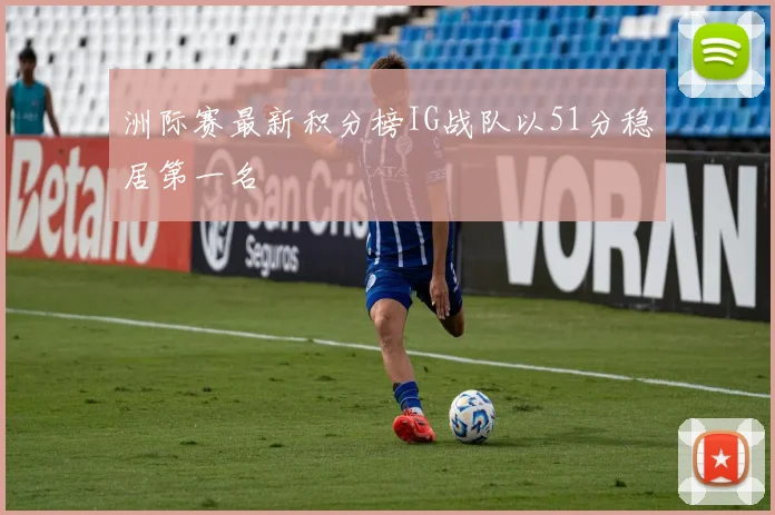 洲际赛最新积分榜IG战队以51分稳居第一名