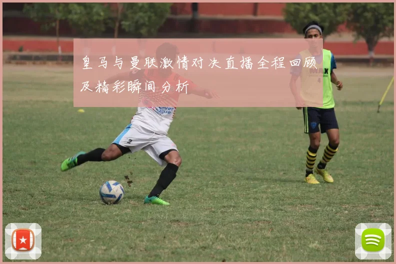 皇马与曼联激情对决直播全程回顾及精彩瞬间分析